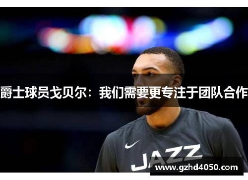 爵士球员戈贝尔：我们需要更专注于团队合作