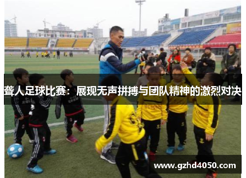 聋人足球比赛：展现无声拼搏与团队精神的激烈对决